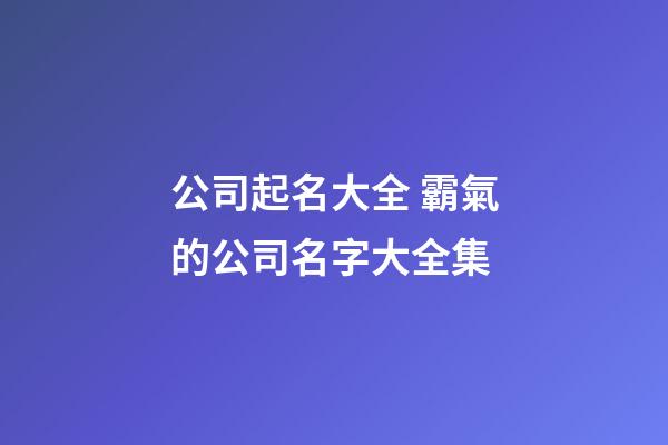 公司起名大全 霸氣的公司名字大全集-第1張-公司起名-玄機派